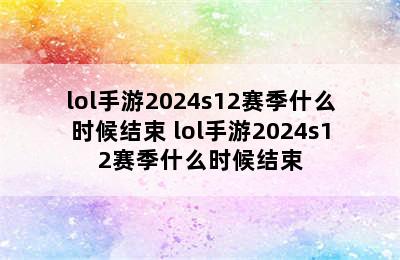 lol手游2024s12赛季什么时候结束 lol手游2024s12赛季什么时候结束